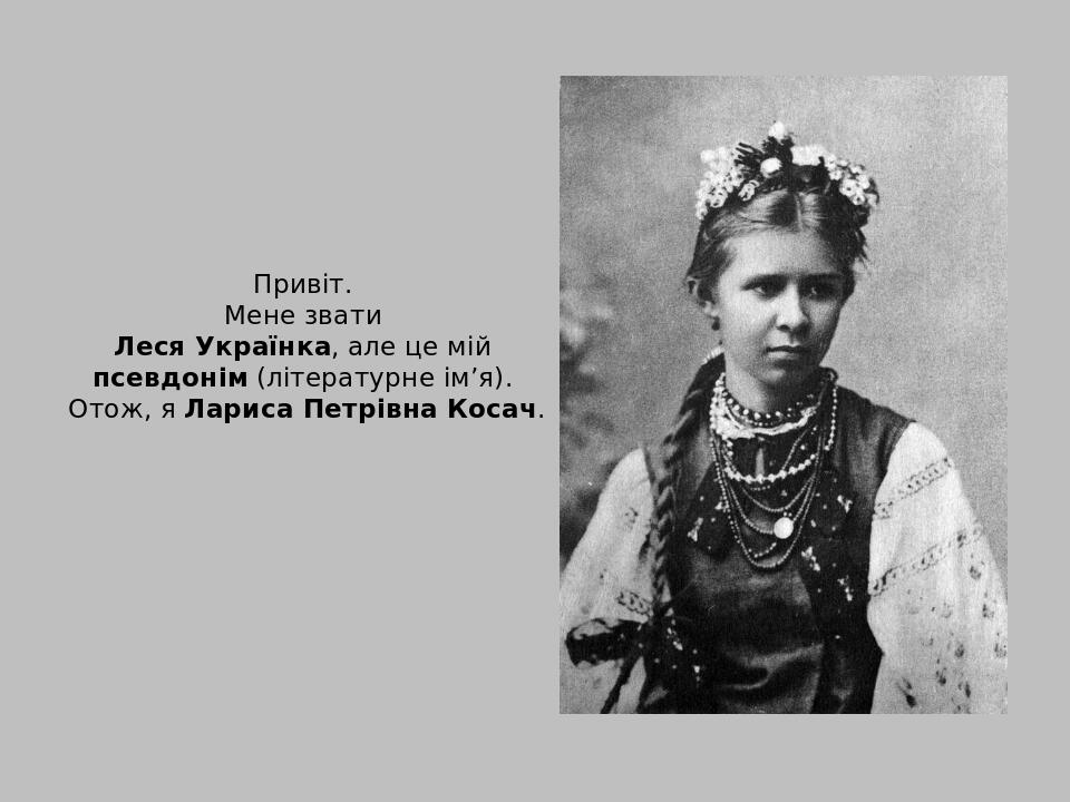 Привіт. Мене звати Леся Українка, але це мій псевдонім (літературне ім’я). Отож, я Лариса Петрівна Косач.