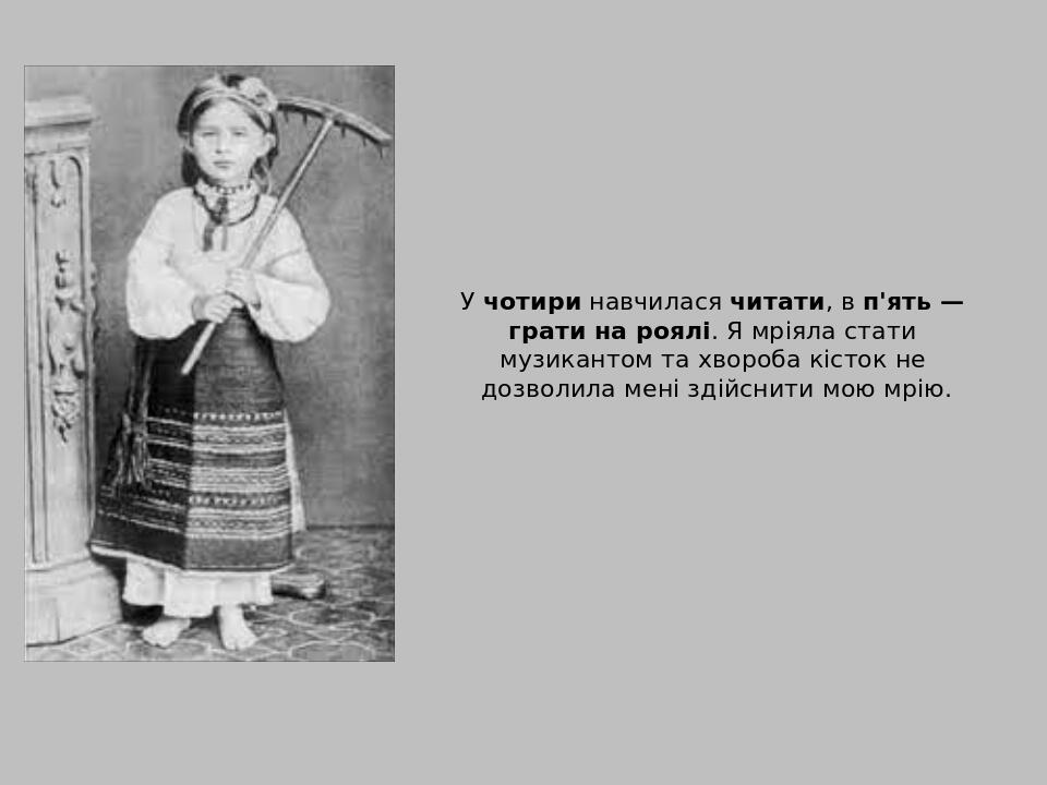 У чотири навчилася читати, в п'ять — грати на роялі. Я мріяла стати музикантом та хвороба кісток не дозволила мені здійснити мою мрію.