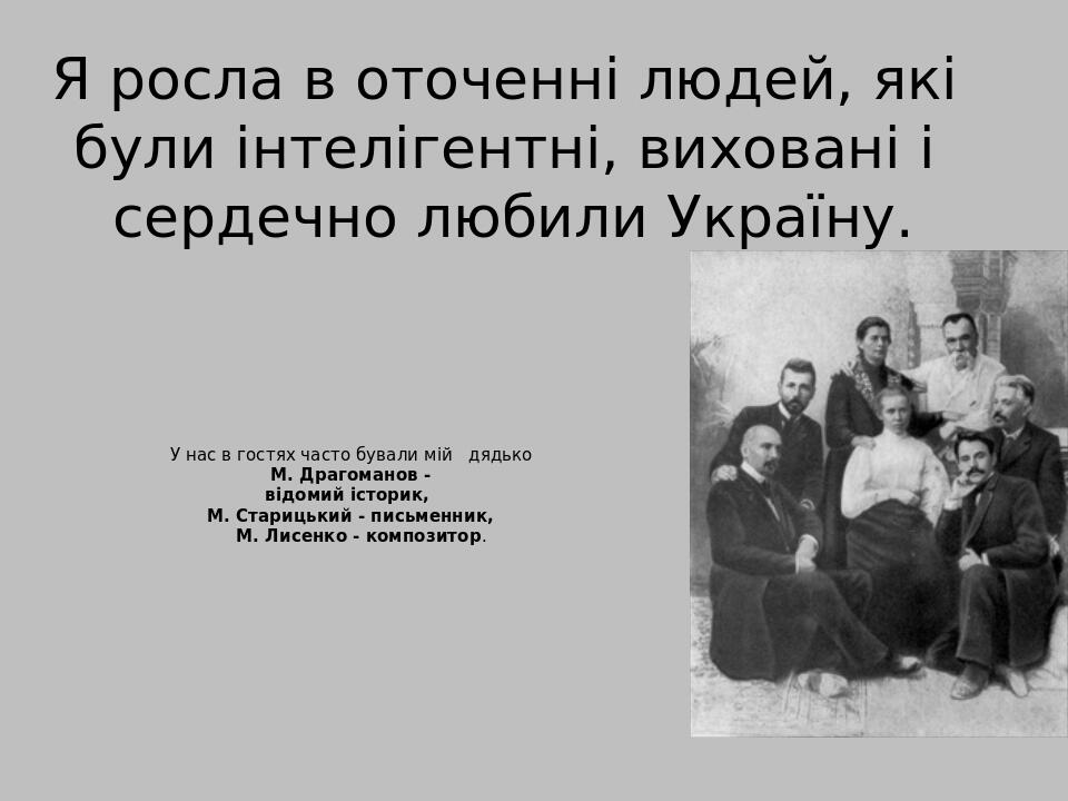 У нас в гостях часто бували мій дядько М. Драгоманов - відомий історик, М. Старицький - письменник, М. Лисенко - композитор. Я росла в оточенні люд...