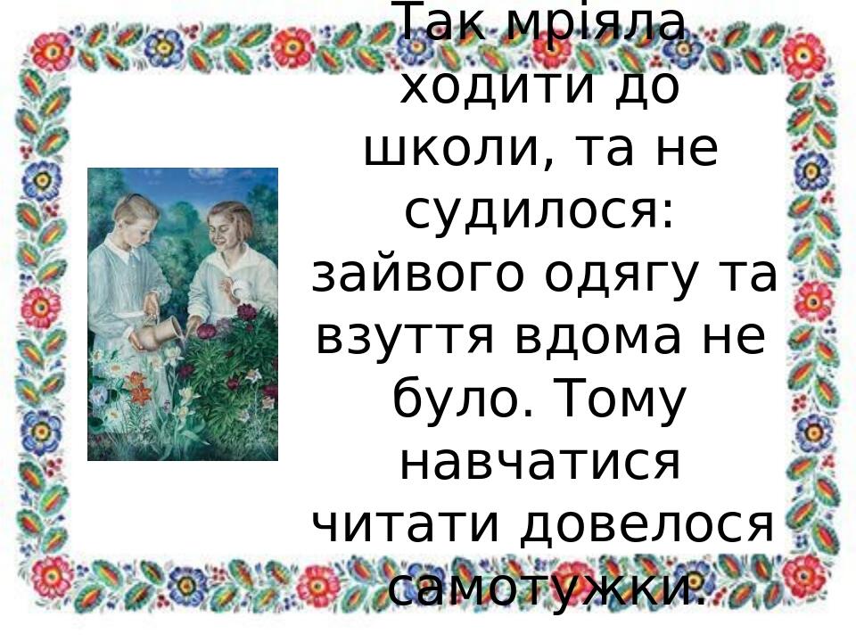 Так мріяла ходити до школи, та не судилося: зайвого одягу та взуття вдома не було. Тому навчатися читати довелося самотужки.