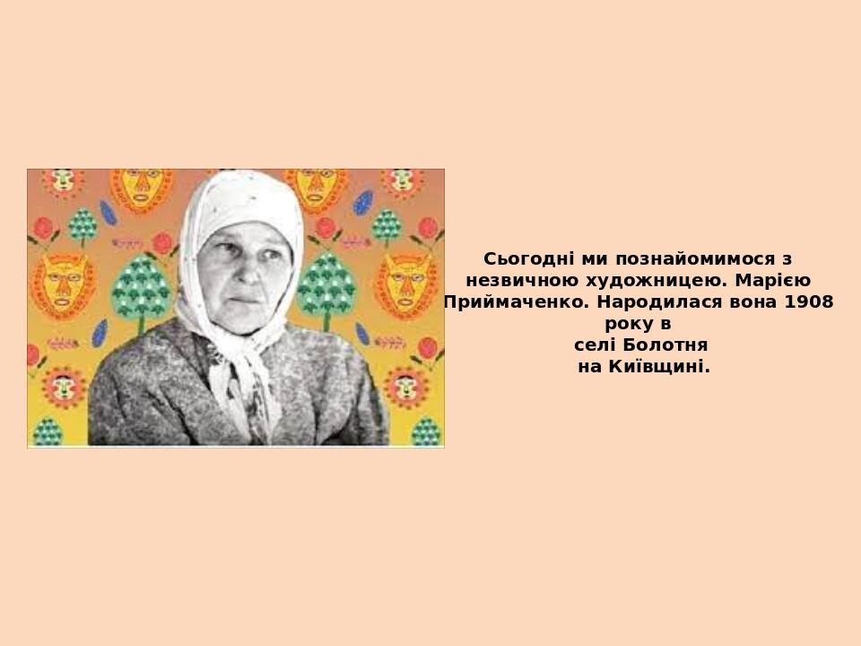 Сьогодні ми познайомимося з незвичною художницею. Марією Приймаченко. Народилася вона 1908 року в селі Болотня на Київщині.