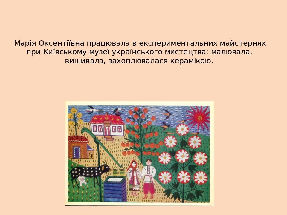 Марія Оксентіївна працювала в експериментальних майстернях при Київському музеї українського мистецтва: малювала, вишивала, захоплювалася керамікою. 