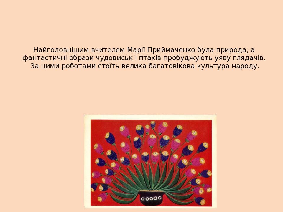 Найголовнішим вчителем Марії Приймаченко була природа, а фантастичні образи чудовиськ і птахів пробуджують уяву глядачів. За цими роботами стоїть в...
