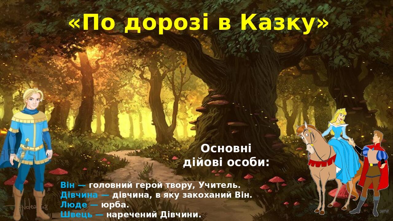 «По дорозі в Казку» Основні дійові особи: Він — головний герой твору, Учитель. Дівчина — дівчина, в яку закоханий Він. Люде — юрба. Швець — наречен...