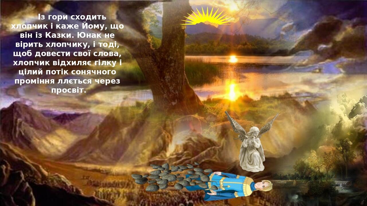 Із гори сходить хлопчик і каже Йому, що він із Казки. Юнак не вірить хлопчику, і тоді, щоб довести свої слова, хлопчик відхиляє гілку і цілий потік...