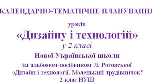 ОРІЄНТОВНЄ КАЛЕНДАРНО-ТЕМАТИЧНЕ ПЛАНУВАННЯ УРОКІВ ДИЗАЙНУ І ТЕХНОЛОГІЙ 2 клас НУШ