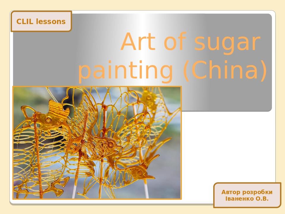 Art of sugar painting (China) Автор розробки Іваненко О.В. CLIL lessons