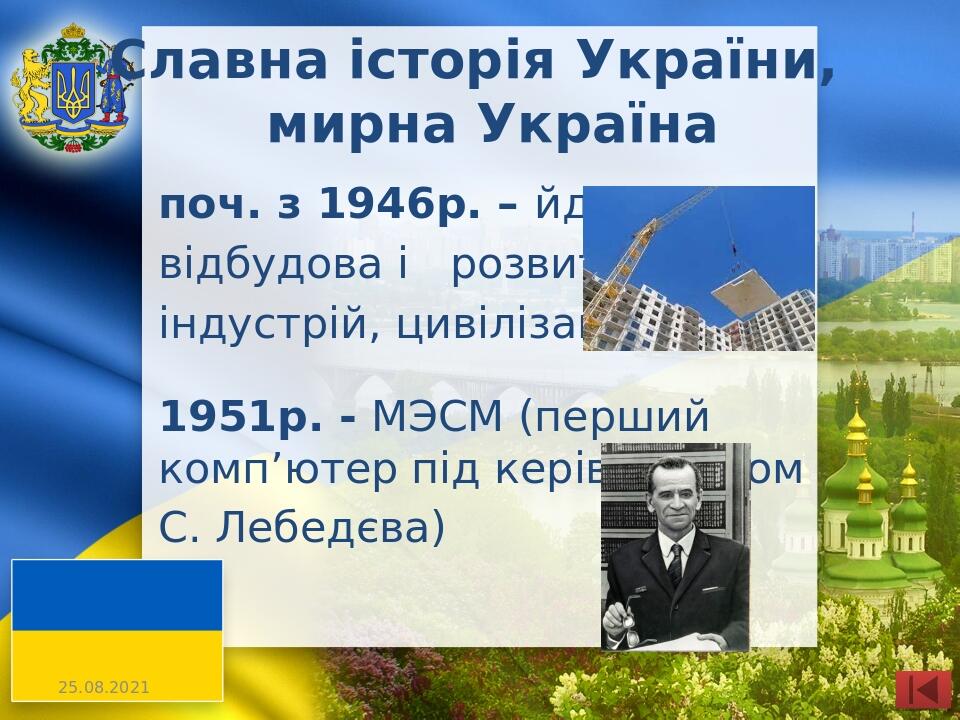 Славна історія України, мирна Україна поч. з 1946р. – йде відбудова і розвиток індустрій, цивілізацій 1951р. - МЭСМ (перший комп’ютер під керівницт...