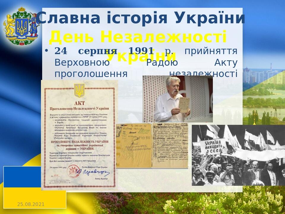 Славна історія України День Незалежності України 24 серпня 1991 р. прийняття Верховною Радою Акту проголошення незалежності України.