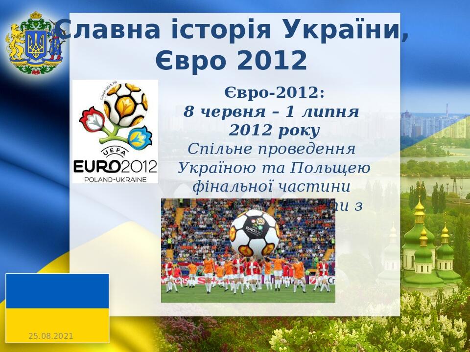 Славна історія України, Євро 2012 Євро-2012: 8 червня – 1 липня 2012 року Спільне проведення Україною та Польщею фінальної частини Чемпіонату Європ...