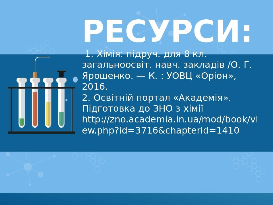 Ресурси: 1. Хімія: підруч. для 8 кл. загальноосвіт. навч. закладів /О. Г. Ярошенко. — К. : УОВЦ «Оріон», 2016. 2. Освітній портал «Академія». Підго...