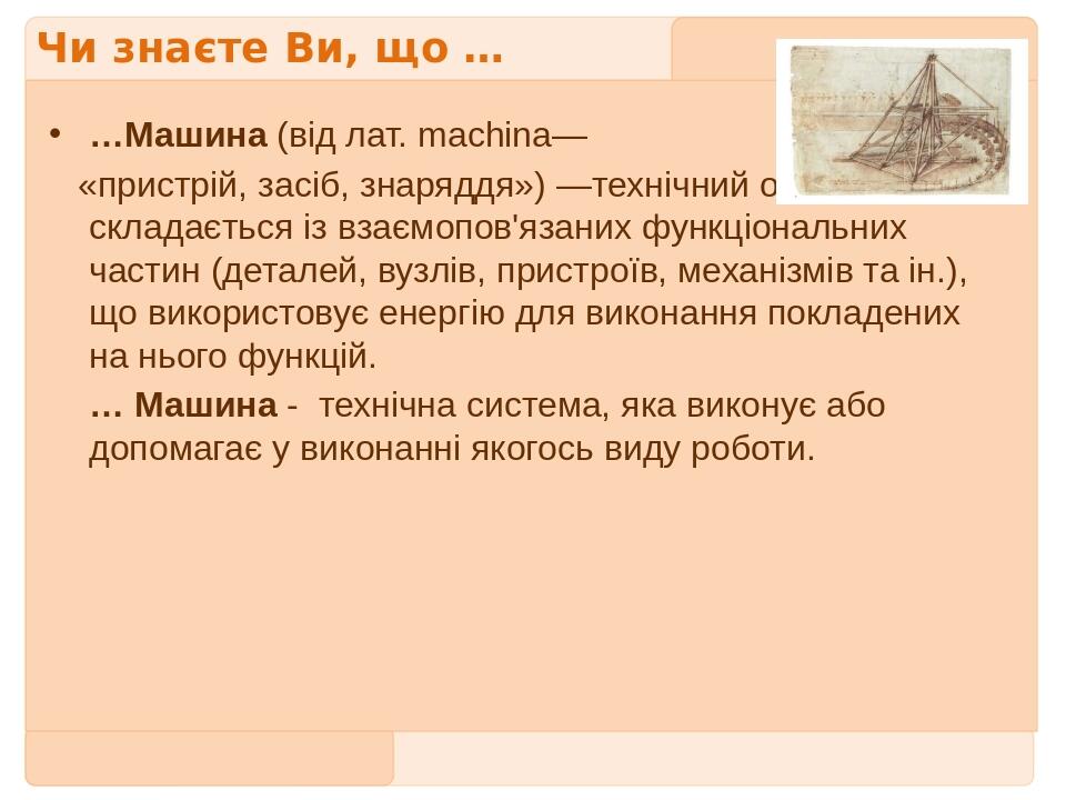 Чи знаєте Ви, що … …Машина (від лат. machina— «пристрій, засіб, знаряддя») —технічний об'єкт, який складається із взаємопов'язаних функціональних ч...