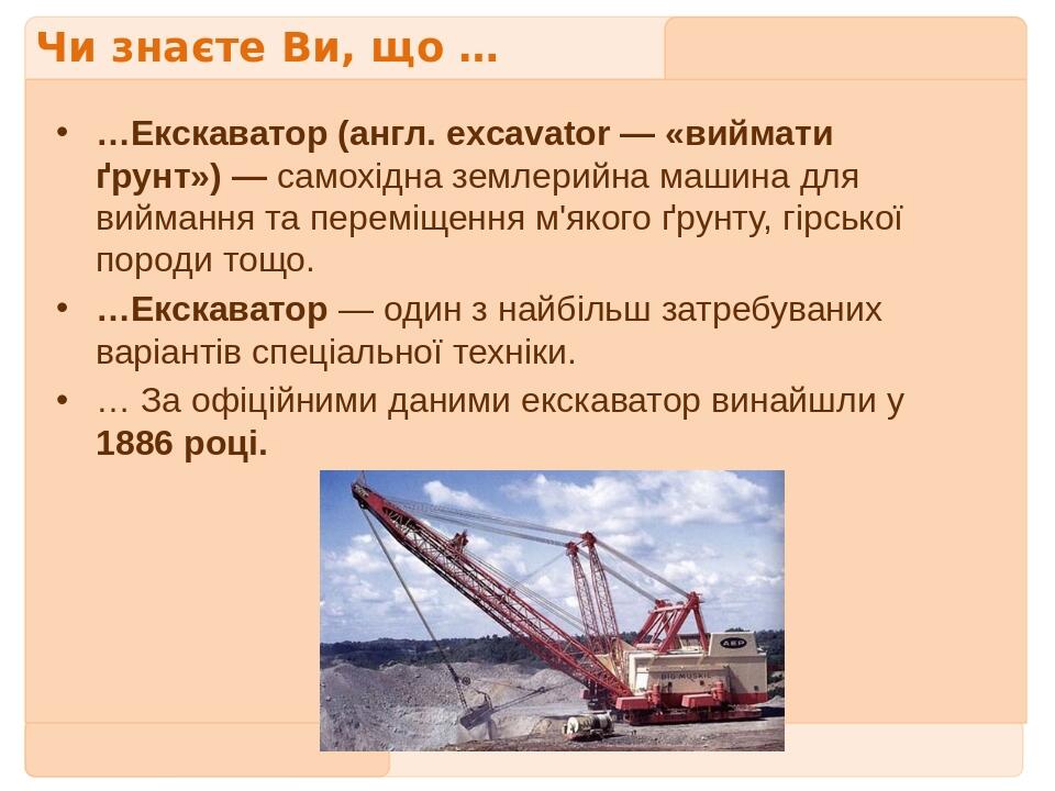 Чи знаєте Ви, що … …Екскаватор (англ. excavator — «виймати ґрунт») — самохідна землерийна машина для виймання та переміщення м'якого ґрунту, гірськ...