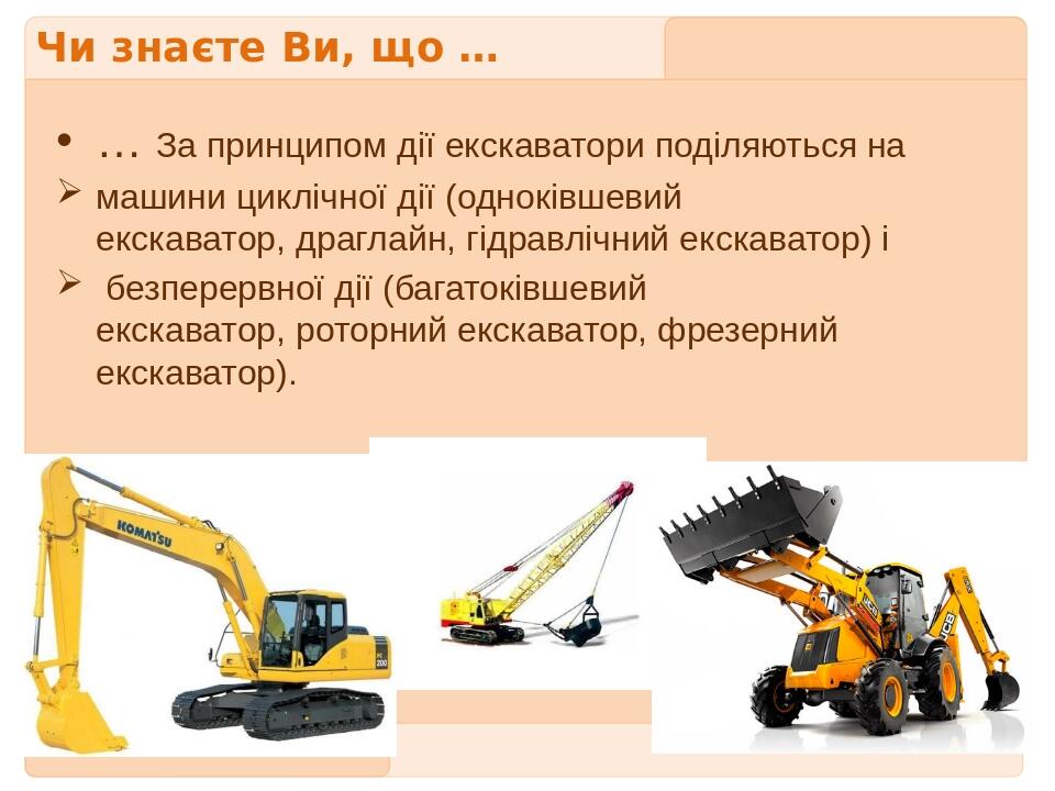 Чи знаєте Ви, що … … За принципом дії екскаватори поділяються на машини циклічної дії (одноківшевий екскаватор, драглайн, гідравлічний екскаватор) ...