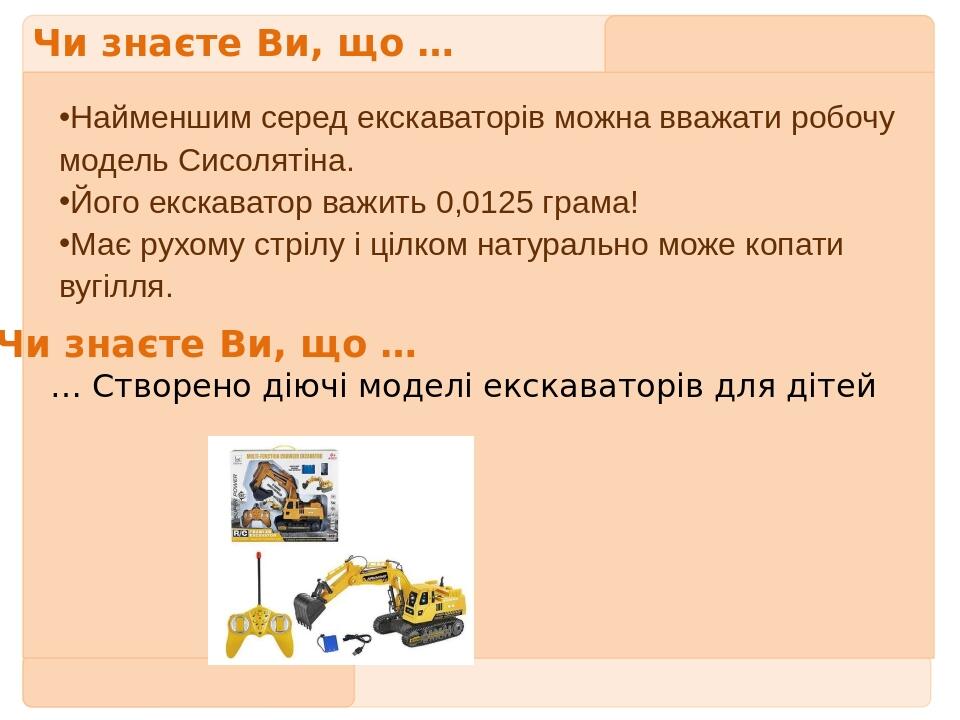 Чи знаєте Ви, що … Найменшим серед екскаваторів можна вважати робочу модель Сисолятіна. Його екскаватор важить 0,0125 грама! Має рухому стрілу і ці...