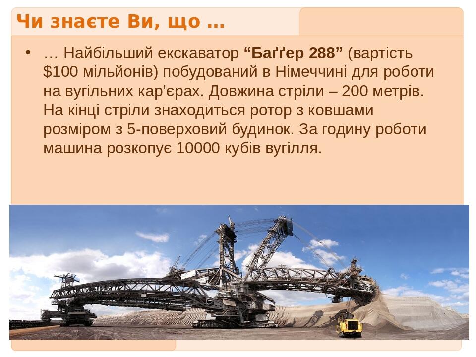 Чи знаєте Ви, що … … Найбільший екскаватор “Баґґер 288” (вартість $100 мільйонів) побудований в Німеччині для роботи на вугільних кар’єрах. Довжина...