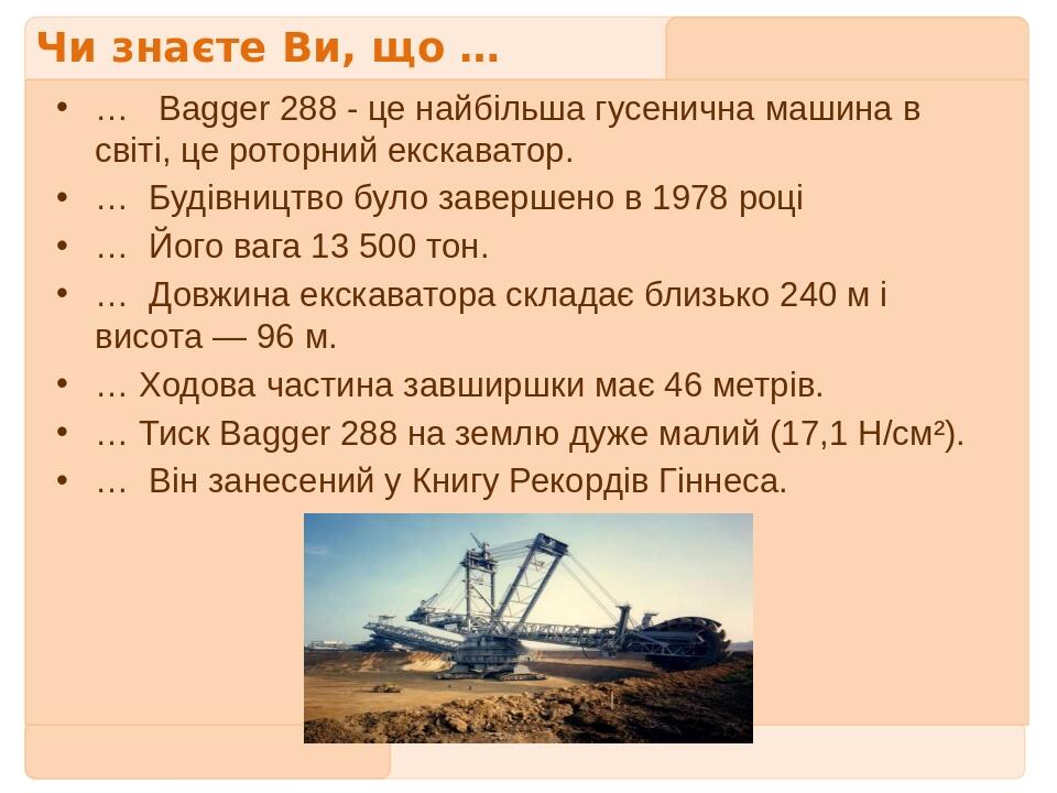 Чи знаєте Ви, що … …   Bagger 288 - це найбільша гусенична машина в світі, це роторний екскаватор. …  Будівництво було завершено в 1978 році … Його...