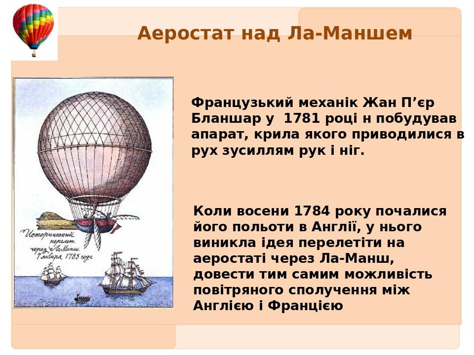 Аеростат над Ла-Маншем Французький механік Жан П’єр Бланшар у 1781 році н побудував апарат, крила якого приводилися в рух зусиллям рук і ніг.  Коли...