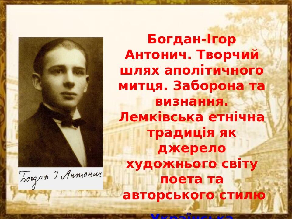 Богдан-Ігор Антонич. Творчий шлях аполітичного митця. Заборона та визнання. Лемківська етнічна традиція як джерело художнього світу поета та авторс...