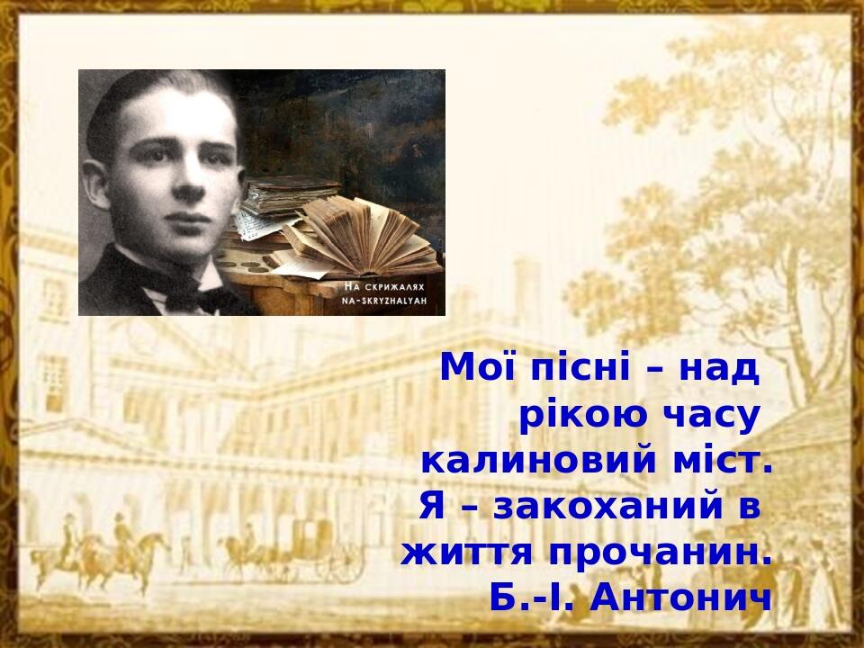 Мої пісні – над рікою часу калиновий міст. Я – закоханий в життя прочанин. Б.-І. Антонич