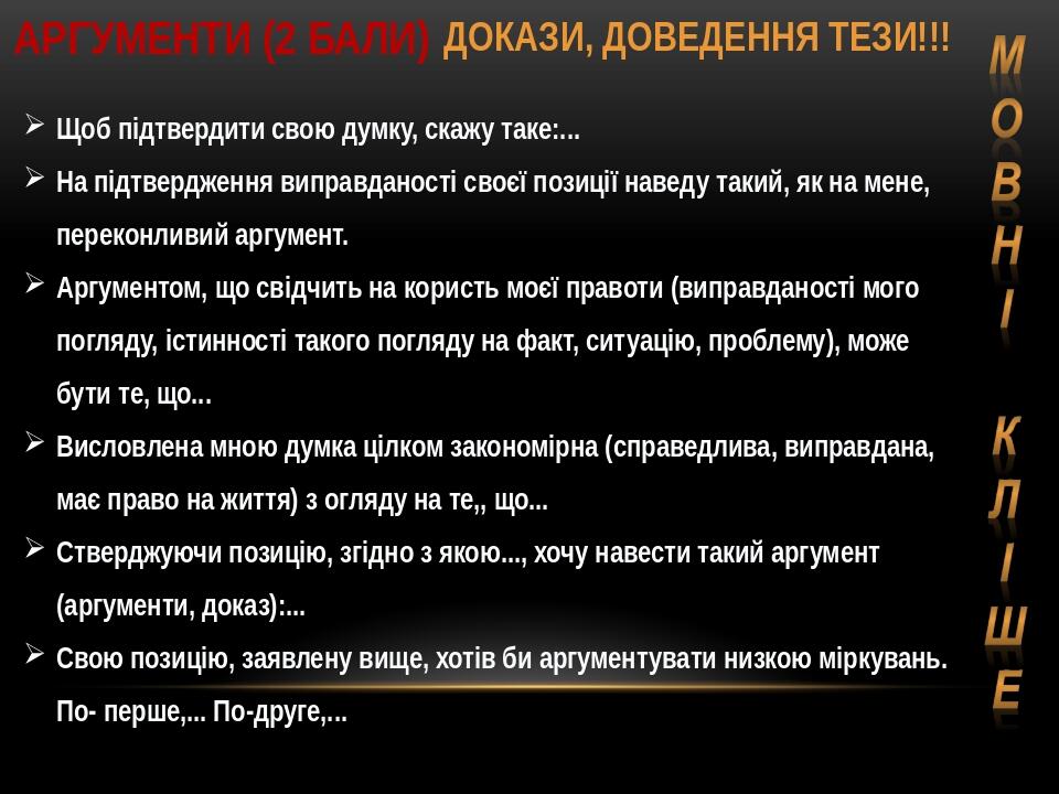 АРГУМЕНТИ (2 БАЛИ) ДОКАЗИ, ДОВЕДЕННЯ ТЕЗИ!!! Щоб підтвердити свою думку, скажу таке:... На підтвердження виправданості своєї позиції наведу такий, ...