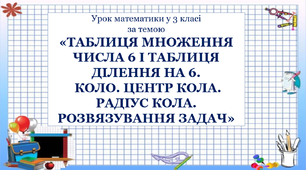 Урок математики «ТАБЛИЦЯ МНОЖЕННЯ ЧИСЛА 6 І ТАБЛИЦЯ ДІЛЕННЯ НА 6. КОЛО. ЦЕНТР КОЛА. РАДІУС КОЛА. РОЗВЯЗУВАННЯ ЗАДАЧ».