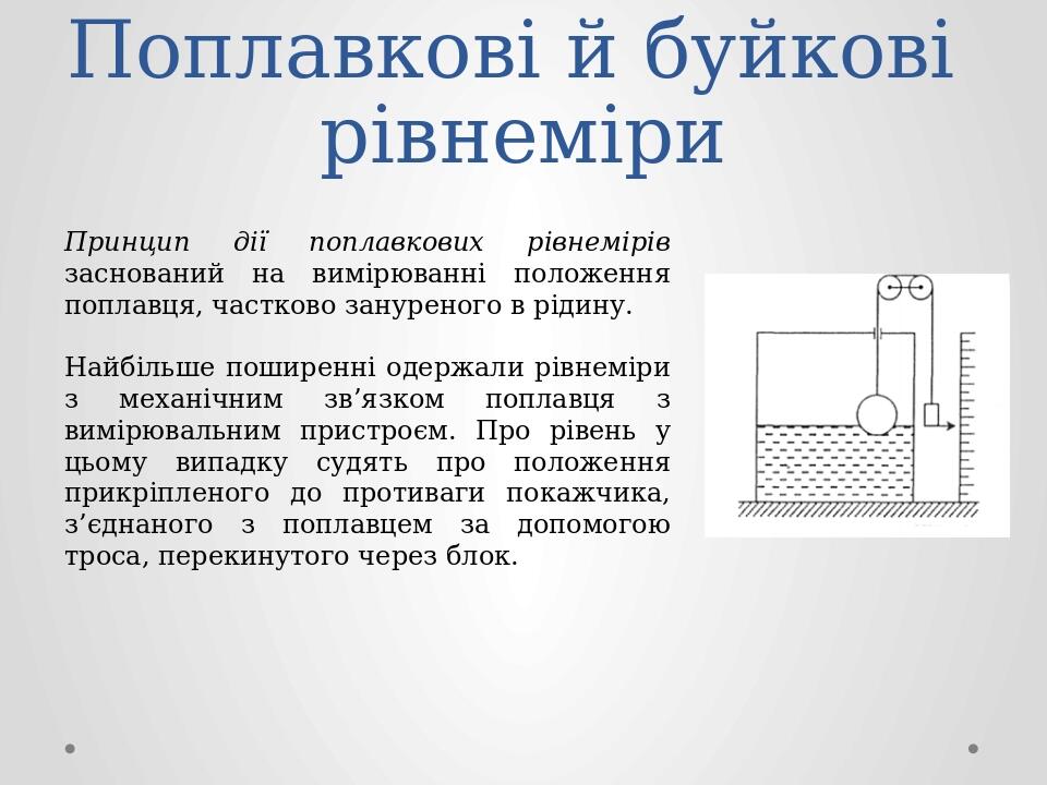Поплавкові й буйкові рівнеміри Принцип дії поплавкових рівнемірів заснований на вимірюванні положення поплавця, частково зануреного в рідину. Найбі...