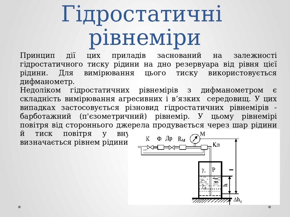 Гідростатичні рівнеміри Принцип дії цих приладів заснований на залежності гідростатичного тиску рідини на дно резервуара від рівня цієї рідини. Для...