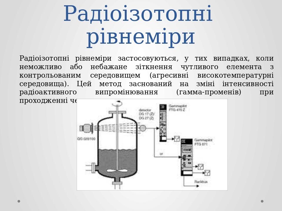 Радіоізотопні рівнеміри Радіоізотопні рівнеміри застосовуються, у тих випадках, коли неможливо або небажане зіткнення чутливого елемента з контроль...