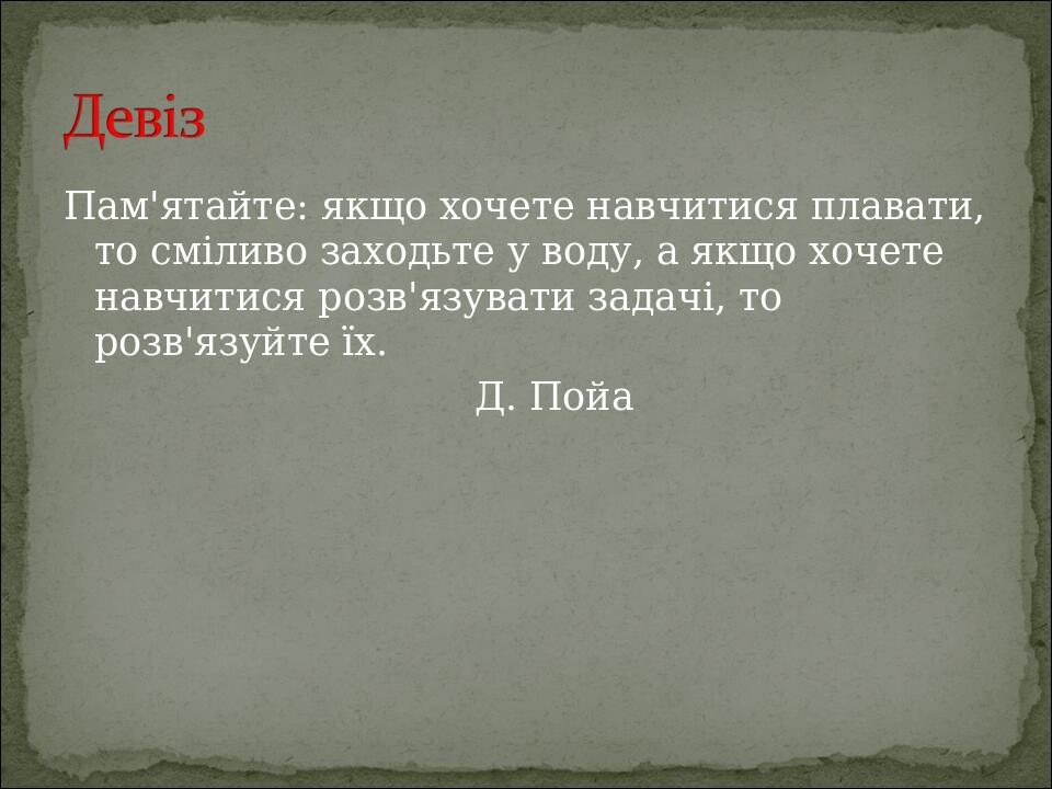 Пам'ятайте: якщо хочете навчитися плавати, то сміливо заходьте у воду, а якщо хочете навчитися розв'язувати задачі, то розв'язуйте їх. Д. Пойа