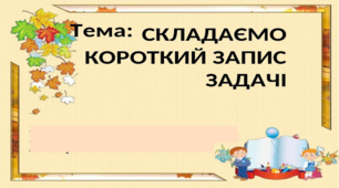 Презентація на тему " Складаємо короткий запис задачі".