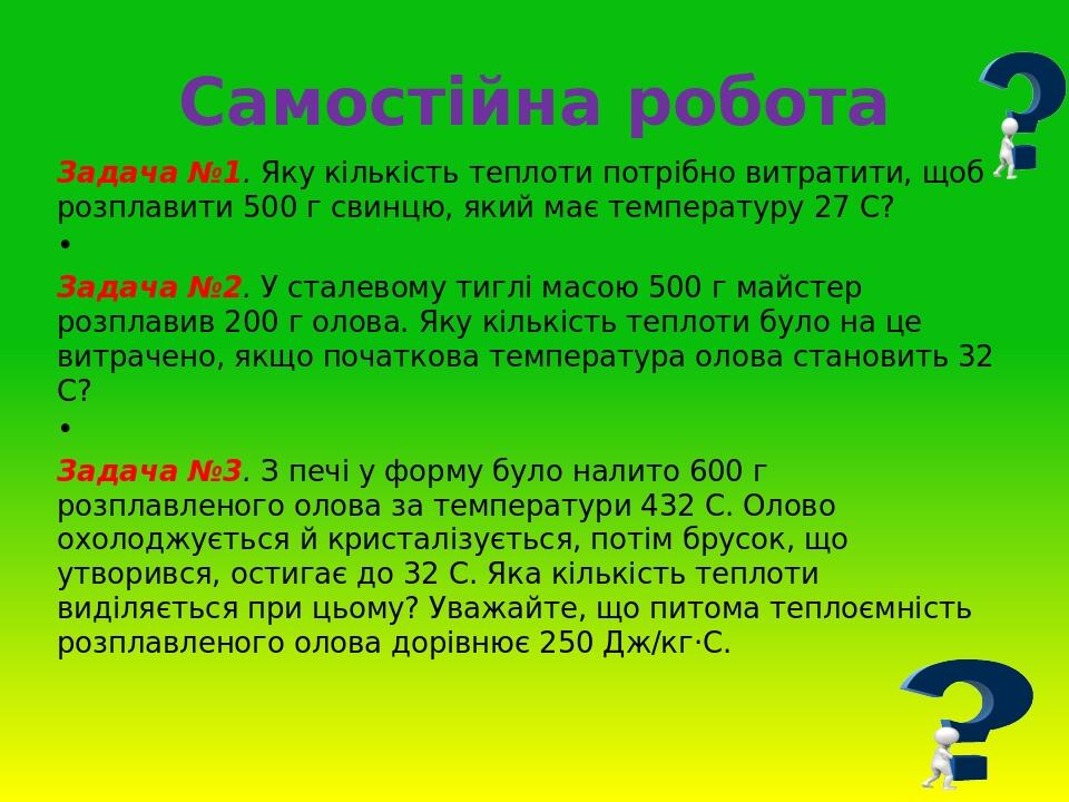 Самостійна робота Задача №1. Яку кількість теплоти потрібно витратити, щоб розплавити 500 г свинцю, який має температуру 27 С?   Задача №2. У стале...