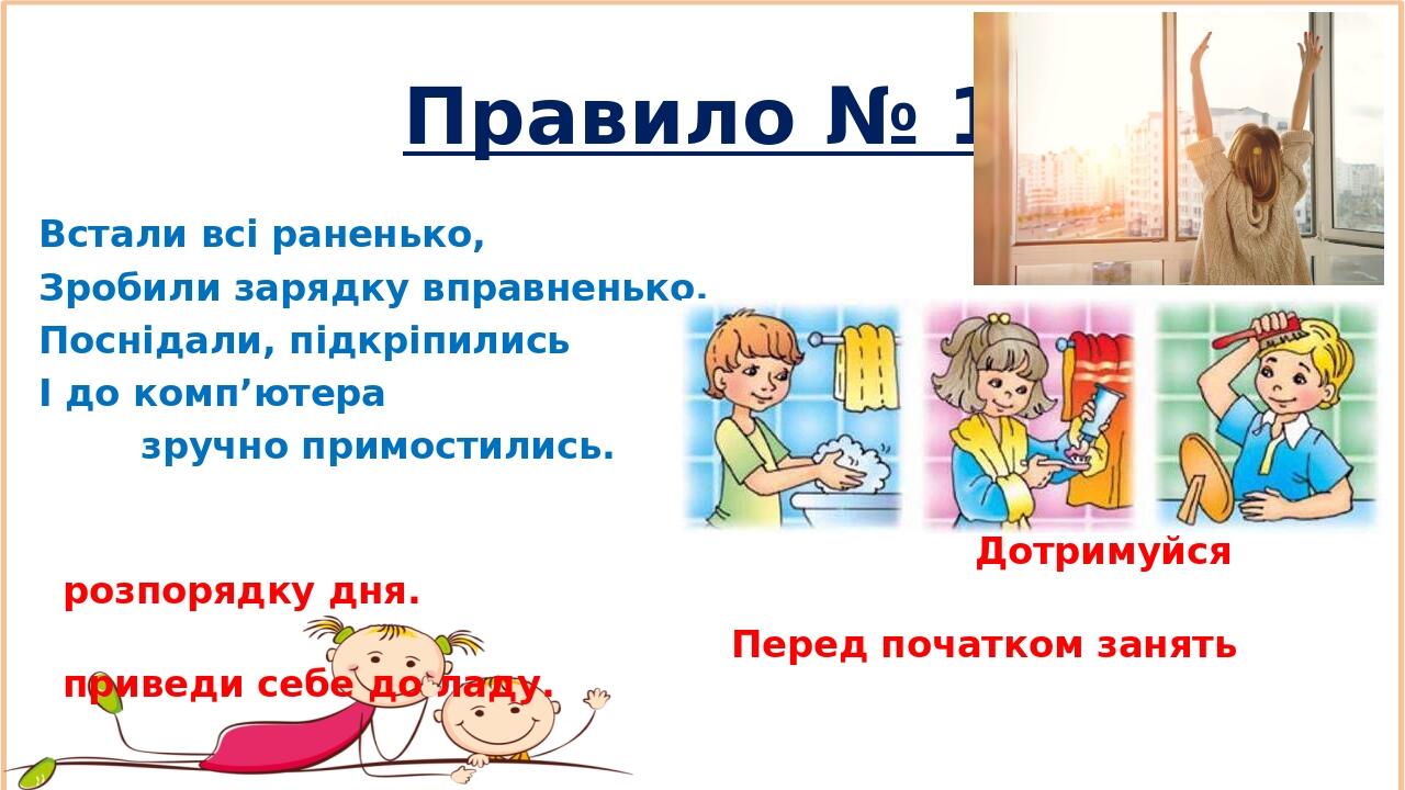Правило № 1 Встали всі раненько, Зробили зарядку вправненько. Поснідали, підкріпились І до комп’ютера зручно примостились. Дотримуйся розпорядку дн...