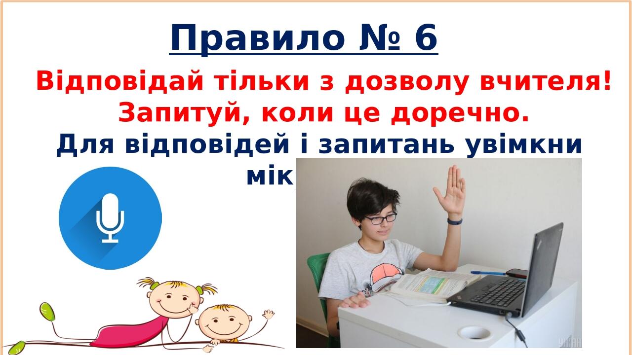 Правило № 6 Відповідай тільки з дозволу вчителя! Запитуй, коли це доречно. Для відповідей і запитань увімкни мікрофон.