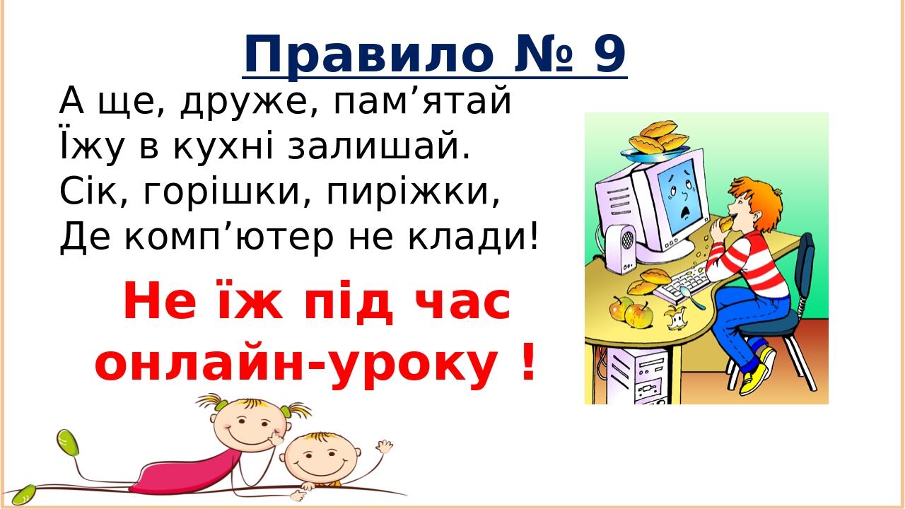 Правило № 9 А ще, друже, пам’ятай Їжу в кухні залишай. Сік, горішки, пиріжки, Де комп’ютер не клади! Не їж під час онлайн-уроку !