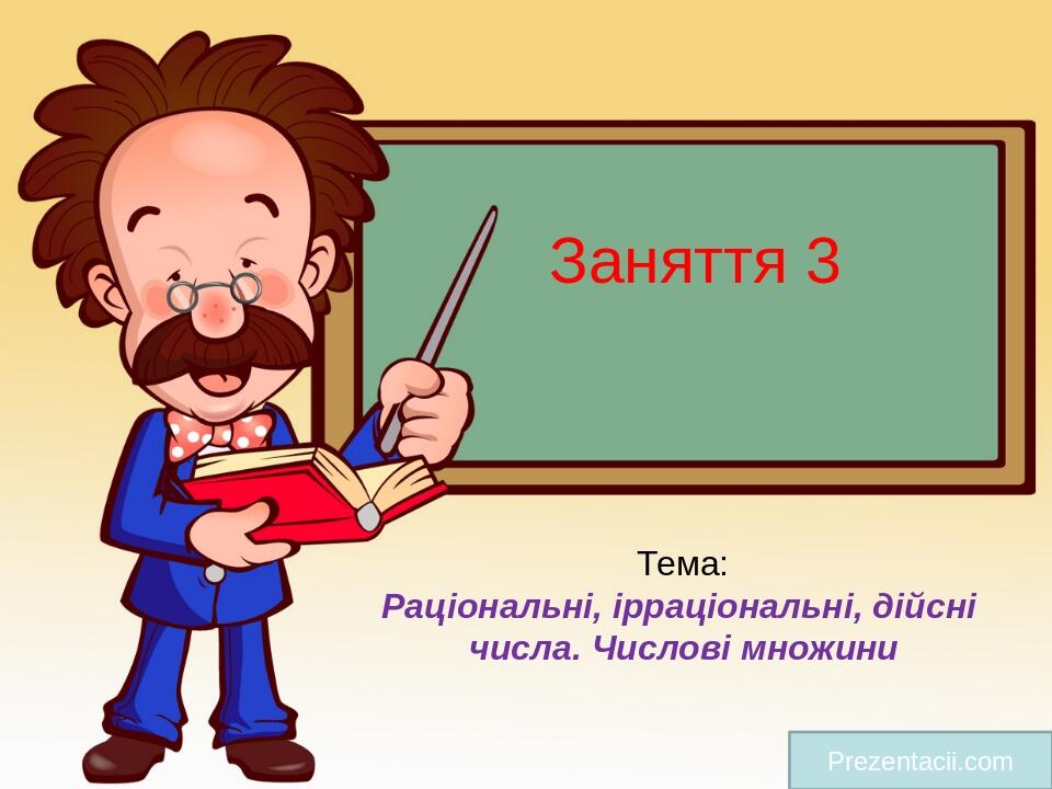 Заняття 3 Prezentacii.com Тема: Раціональні, ірраціональні, дійсні числа. Числові множини