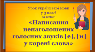 Урок української мови у 3 класі  "«Написання ненаголошених  голосних звуків [е], [и] у корені слова»"