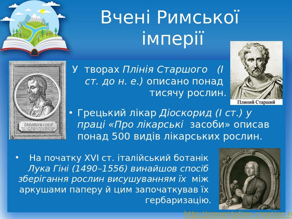 Вчені Римської імперії У творах Плінія Старшого (І ст. до н. е.) описано понад тисячу рослин. Грецький лікар Діоскорид (І ст.) у праці «Про лікарсь...