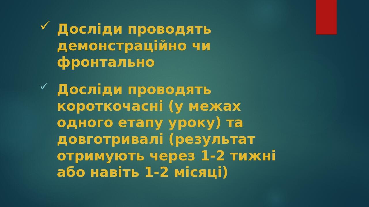 Досліди проводять демонстраційно чи фронтально Досліди проводять короткочасні (у межах одного етапу уроку) та довготривалі (результат отримують чер...