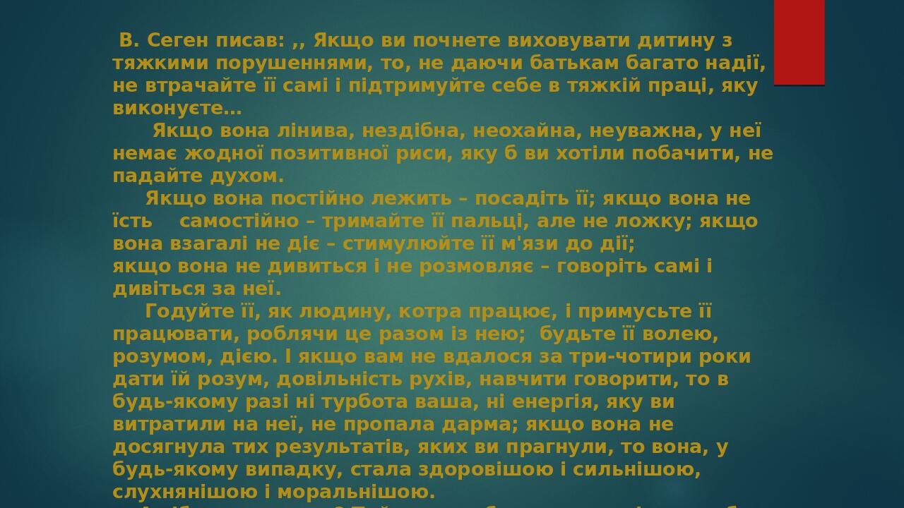 В. Сеген писав: ,, Якщо ви почнете виховувати дитину з тяжкими порушеннями, то, не даючи батькам багато надії, не втрачайте її самі і підтримуйте с...