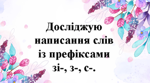 Досліджую написання слів із префіксами зі-, з-, с-.