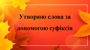 Утворюю слова за допомогою суфіксів