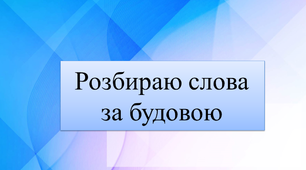 Презентація до уроку "Розбираю слова за будовою"