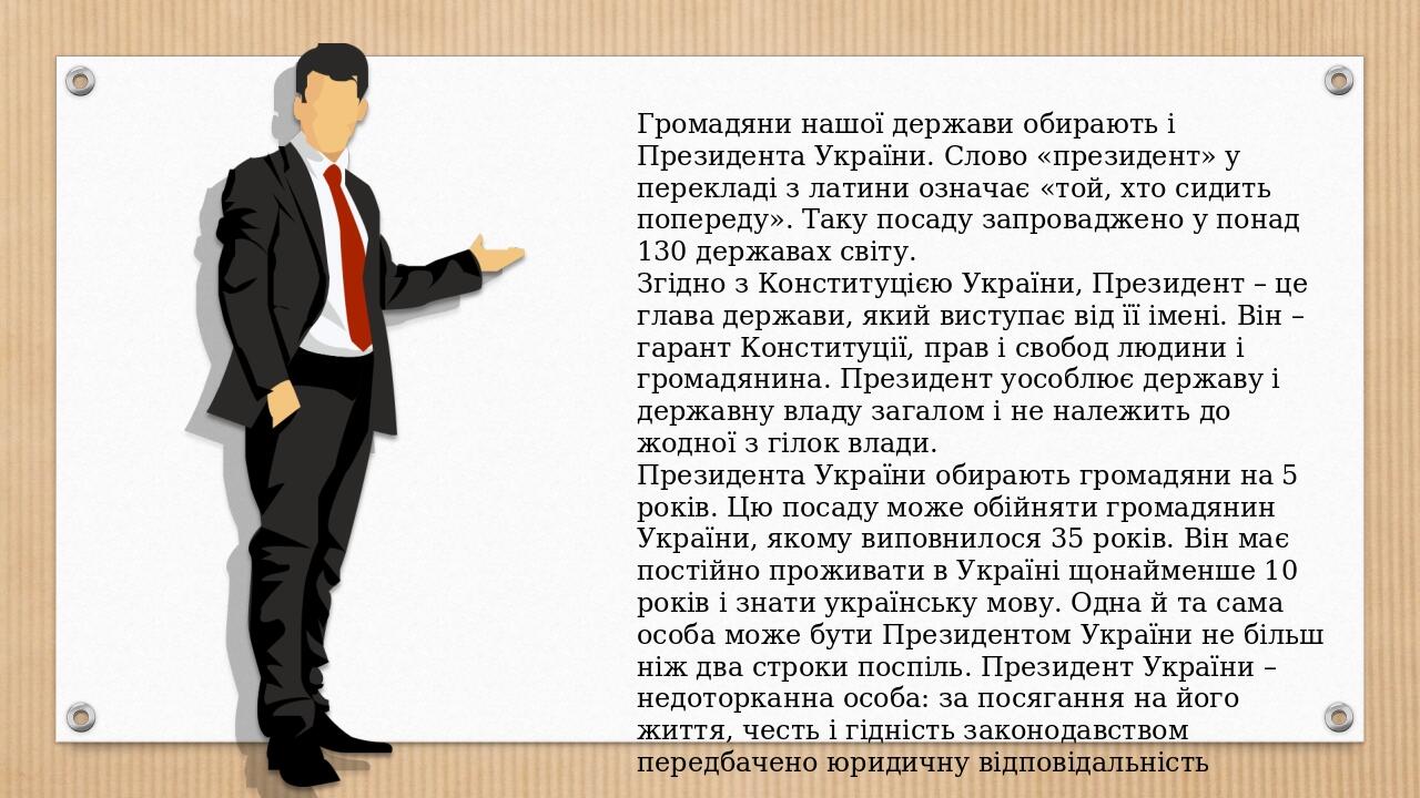 Громадяни нашої держави обирають і Президента України. Слово «президент» у перекладі з латини означає «той, хто сидить попереду». Таку посаду запро...