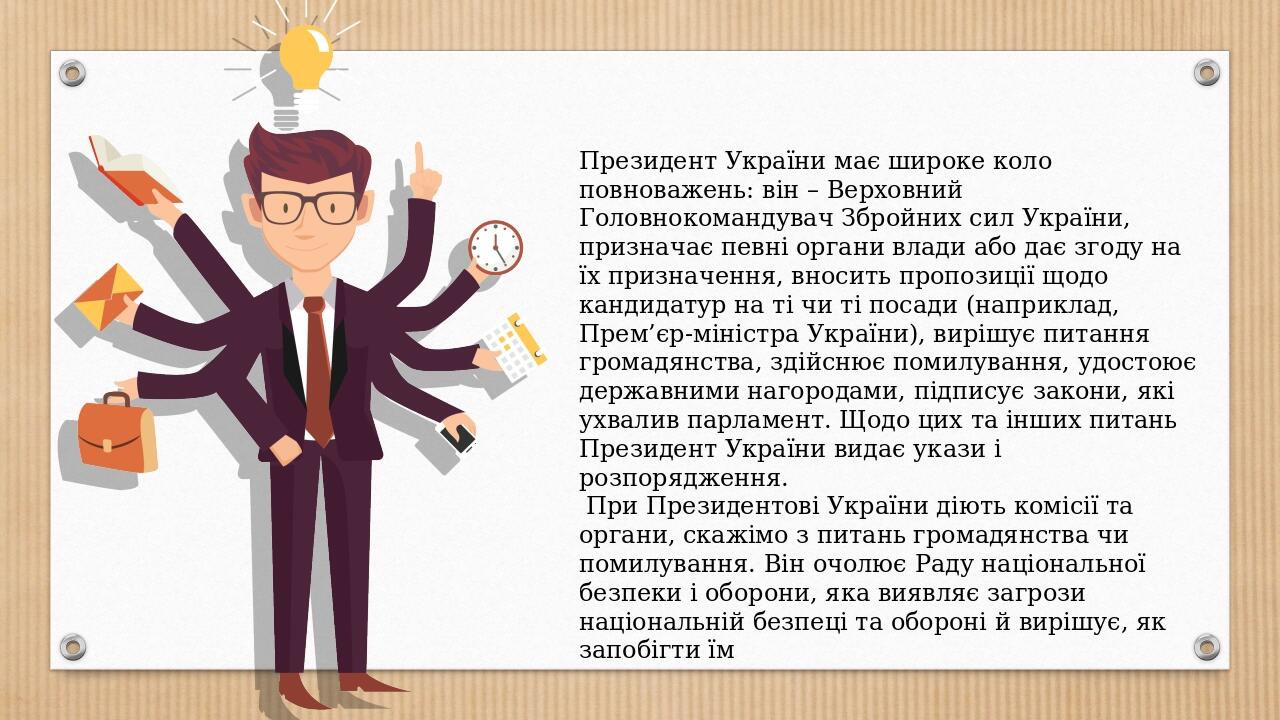 Президент України має широке коло повноважень: він – Верховний Головнокомандувач Збройних сил України, призначає певні органи влади або дає згоду н...
