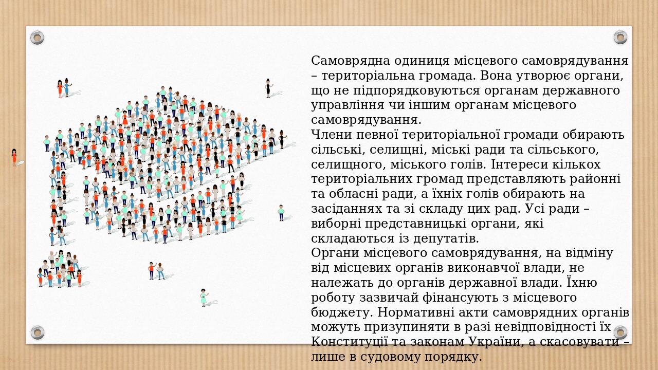 Самоврядна одиниця місцевого самоврядування – територіальна громада. Вона утворює органи, що не підпорядковуються органам державного управління чи ...