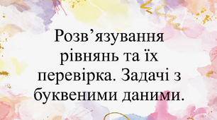 Розв’язування рівнянь та їх перевірка. Задачі з буквеними даними.