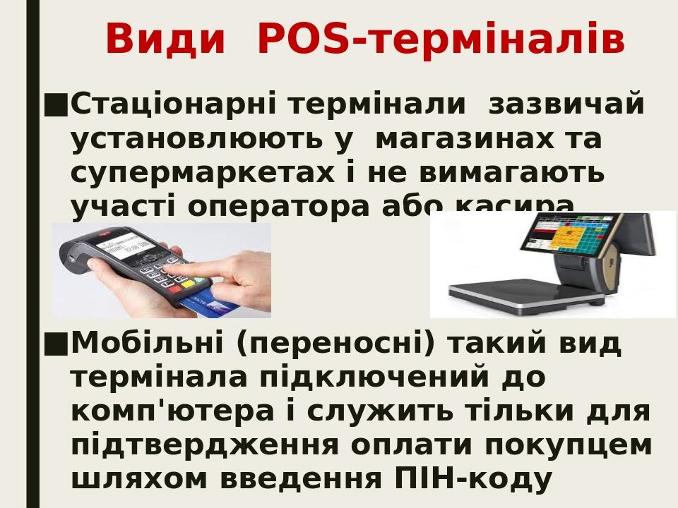 Види POS-терміналів Стаціонарні термінали зазвичай установлюють у магазинах та супермаркетах і не вимагають участі оператора або касира Мобільні (п...