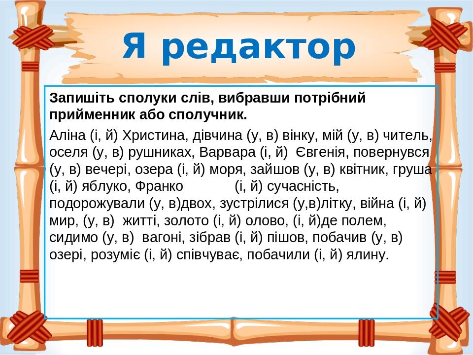 Я редактор Запишіть сполуки слів, вибравши потрібний прийменник або сполучник. Аліна (і, й) Христина, дівчина (у, в) вінку, мій (у, в) читель, осел...