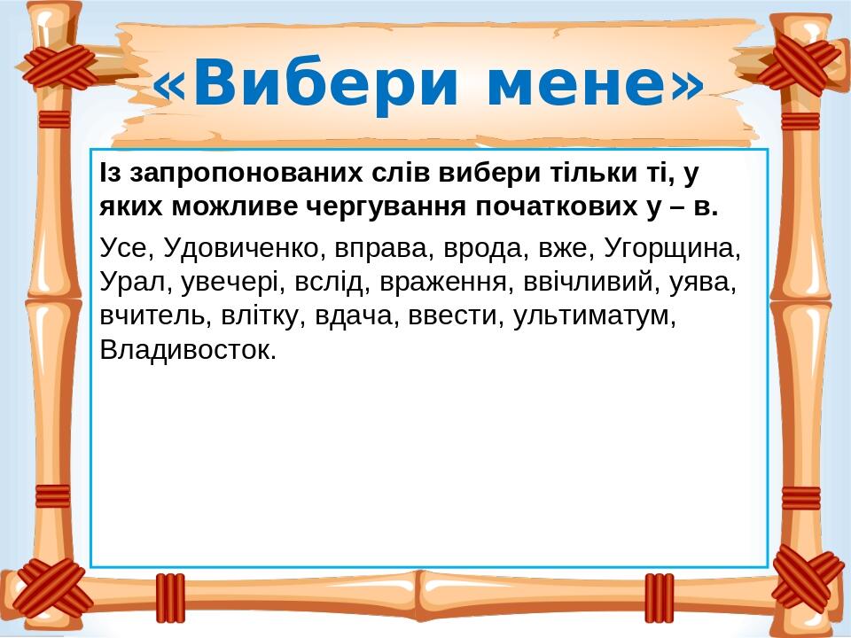 «Вибери мене» Із запропонованих слів вибери тільки ті, у яких можливе чергування початкових у – в. Усе, Удовиченко, вправа, врода, вже, Угорщина, У...
